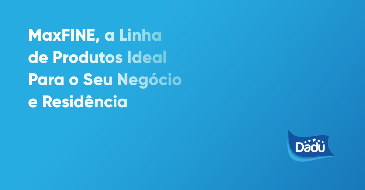 MaxFINE, a Linha de Produtos Ideal Para o Seu Negócio e Residência